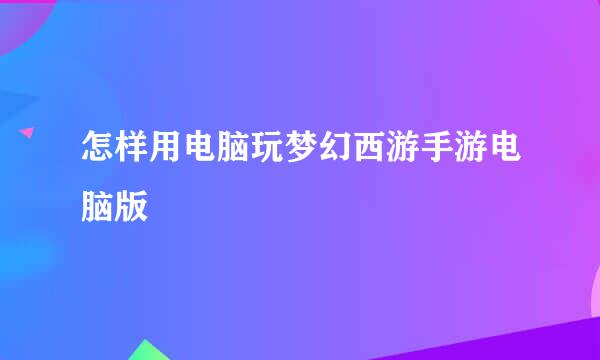 怎样用电脑玩梦幻西游手游电脑版
