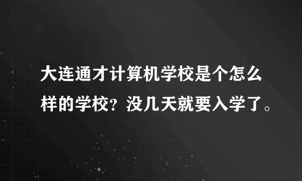 大连通才计算机学校是个怎么样的学校?没几天就要入学了。